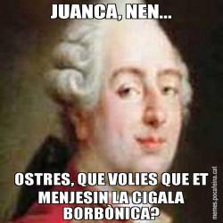 JUANCA, NEN... OSTRES, QUE VOLIES QUE ET MENJESIN LA CIGALA BORBÒNICA?