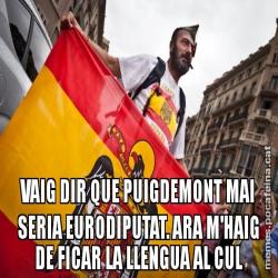VAIG DIR QUE PUIGDEMONT MAI SERIA EURODIPUTAT. ARA M'HAIG DE FICAR LA LLENGUA AL CUL
