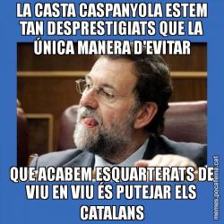 LA CASTA CASPANYOLA ESTEM TAN DESPRESTIGIATS QUE LA ÚNICA MANERA D'EVITAR QUE ACABEM ESQUARTERATS DE VIU EN VIU ÉS PUTEJAR ELS CATALANS