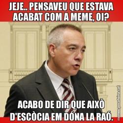 JEJE.. PENSAVEU QUE ESTAVA ACABAT COM A MEME, OI? ACABO DE DIR QUE AIXÒ D'ESCÒCIA EM DÓNA LA RAÓ.