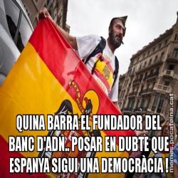 QUINA BARRA EL FUNDADOR DEL BANC D'ADN.. POSAR EN DUBTE QUE ESPANYA SIGUI UNA DEMOCRÀCIA !