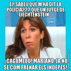 EI! SABEU QUÈ M'HA DIT LA POLICIA??? QUE UN JUTGE DE LIECHTENSTEIN... ...CAGUMLOU! MARIANO, JA NO SÉ COM FRENAR ELS INDEPES!
