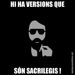 HI HA VERSIONS QUE SÓN SACRILEGIS !