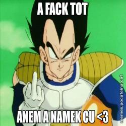 A FACK TOT ANEM A NAMEK CU <3