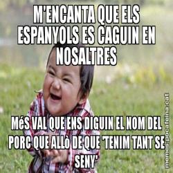 M'ENCANTA QUE ELS ESPANYOLS ES CAGUIN EN NOSALTRES MéS VAL QUE ENS DIGUIN EL NOM DEL PORC QUE ALLò DE QUE 'TENIM TANT SE SENY'