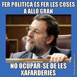 FER POLÍTICA ÉS FER LES COSES A ALLÒ GRAN NO OCUPAR-SE DE LES XAFARDERIES