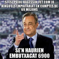 SI ESL PUJOL HAGESSIN  FET COM JO NINGÚ ELS EMPAITARIA I EN COMPTES DE 69 MILIONS SE'N HAURIEN EMBUTXACAT 6900
