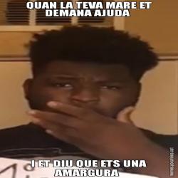 QUAN LA TEVA MARE ET DEMANA AJUDA  I ET DIU QUE ETS UNA AMARGURA
