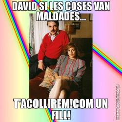 DAVID SI LES COSES VAN MALDADES... T'ACOLLIREM!COM UN FILL!