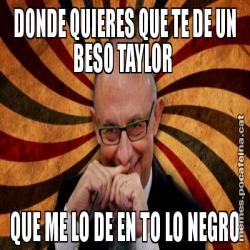 DONDE QUIERES QUE TE DE UN BESO TAYLOR  QUE ME LO DE EN TO LO NEGRO