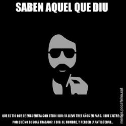 SABEN AQUEL QUE DIU  QUE ES TIO QUE SE ENCUENTRA CON OTRO I DIU: YA LLEVO TRES AÑOS EN PARO. I DIU L'ALTRE: ¿Y POR QUÉ NO BUSCAS TRABAJO?. I DIU: SI, HOMBRE, Y PERDER LA ANTIGÜEDAD...