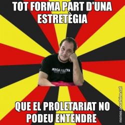 TOT FORMA PART D'UNA ESTRETÈGIA QUE EL PROLETARIAT NO PODEU ENTENDRE