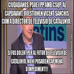 CIUDADANOS, PSOE I PP, AMB CSQP  AL CAPDAVANT, QÜESTIONEN VICENT SANCHIS COM A DIRECTOR DE TELEVISIÓ DE CATALUNYA.       SI FOS DOLENT PER AL FUTUR DE TELEVISIÓ DE    CATALUNYA, NO HI POSARIEN CAP MENA D'IMPEDIMENT!!!