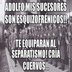 ADOLFO,MIS SUCESORES SON ESQUIZOFRÉNICOS!! TE EQUIPARAN AL SEPARATISMO! CRÍA CUERVOS...