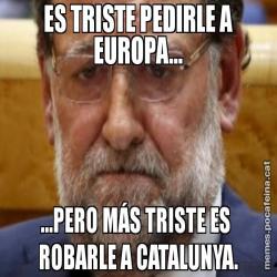 ES TRISTE PEDIRLE A EUROPA... ...PERO MÁS TRISTE ES  ROBARLE A CATALUNYA.