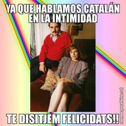 YA QUE HABLAMOS CATALÁN EN LA INTIMIDAD TE DISITJEM FELICIDATS!!
