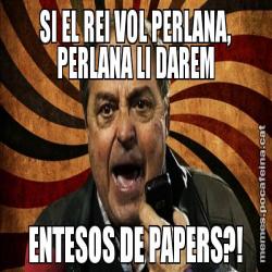 SI EL REI VOL PERLANA, PERLANA LI DAREM ENTESOS DE PAPERS?!