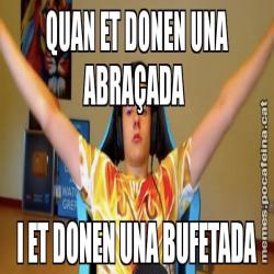 QUAN ET DONEN UNA ABRAÇADA  I ET DONEN UNA BUFETADA