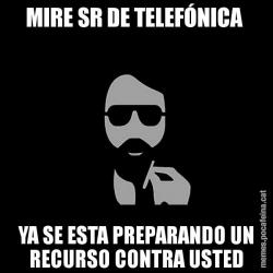MIRE SR DE TELEFÓNICA  YA SE ESTA PREPARANDO UN RECURSO CONTRA USTED