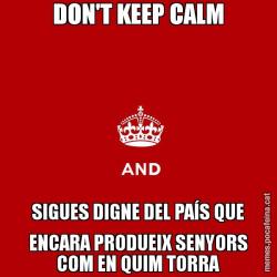 DON'T KEEP CALM SIGUES DIGNE DEL PAÍS QUE ENCARA PRODUEIX SENYORS COM EN QUIM TORRA