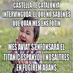 CASTELLA TÉ CATALUNYA INTERVINGUDA. EL QUE NO SABEN ÉS QUE QUAN MÉS ENS FOTIN MÉS AVIAT S'ENFONSARÀ EL TITÀNIC ESPANYOL I NOSALTRES EN FUGIREM ABANS