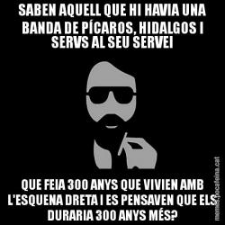 SABEN AQUELL QUE HI HAVIA UNA BANDA DE PÍCAROS, HIDALGOS I SERVS AL SEU SERVEI QUE FEIA 300 ANYS QUE VIVIEN AMB L'ESQUENA DRETA I ES PENSAVEN QUE ELS DURARIA 300 ANYS MÉS?
