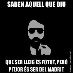 SABEN AQUELL QUE DIU QUE SER LLEIG ÉS FOTUT, PERÒ PITJOR ÉS SER DEL MADRIT