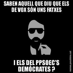 SABEN AQUELL QUE DIU QUE ELS DE VOX SÓN UNS FATXES I ELS DEL PPSOEC'S DEMÒCRATES ?