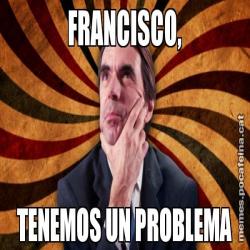 FRANCISCO, TENEMOS UN PROBLEMA
