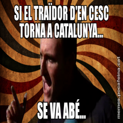 SI EL TRAÏDOR D'EN CESC TORNA A CATALUNYA... SE VA ABÉ...