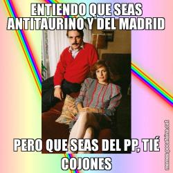 ENTIENDO QUE SEAS ANTITAURINO Y DEL MADRID PERO QUE SEAS DEL PP, TIÉ COJONES