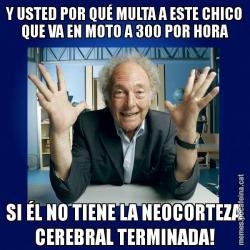 Y USTED POR QUÉ MULTA A ESTE CHICO QUE VA EN MOTO A 300 POR HORA SI ÉL NO TIENE LA NEOCORTEZA CEREBRAL TERMINADA!