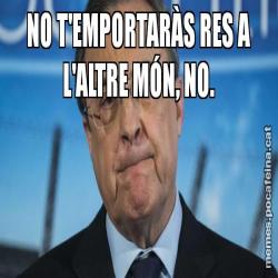 NO T'EMPORTARÀS RES A L'ALTRE MÓN, NO.