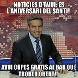NOTÍCIES D'AVUI: ES L'ANIVERSARI DEL SANTI!  AVUI COPES GRATIS AL BAR QUE TROBEU OBERT!!