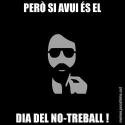 PERÒ SI AVUI ÉS EL DIA DEL NO-TREBALL !
