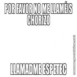 POR FAVOR NO ME LLAMÉIS CHORIZO LLAMADME ESPETEC