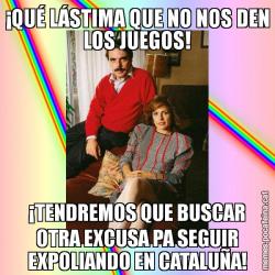 ¡QUÉ LÁSTIMA QUE NO NOS DEN LOS JUEGOS! ¡TENDREMOS QUE BUSCAR OTRA EXCUSA PA SEGUIR EXPOLIANDO EN CATALUÑA!