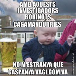 AMB AQUESTS INVESTIGADORS BORINOTS CAGAMANDÚRRIES  NO M'ESTRANYA QUE CASPANYA VAGI COM VA
