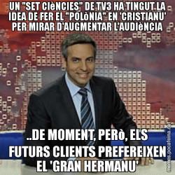 UN "SET CIèNCIES" DE TV3 HA TINGUT LA IDEA DE FER EL "POLòNIA" EN 'CRISTIANU' PER MIRAR D'AUGMENTAR L'AUDIèNCIA ..DE MOMENT, PERò, ELS FUTURS CLIENTS PREFEREIXEN EL 'GRAN HERMANU'