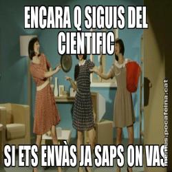 ENCARA Q SIGUIS DEL CIENTIFIC SI ETS ENVÀS JA SAPS ON VAS