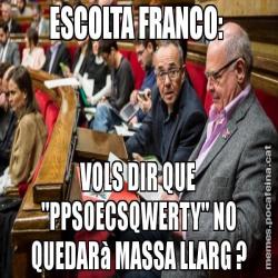 ESCOLTA FRANCO:  VOLS DIR QUE "PPSOECSQWERTY" NO QUEDARà MASSA LLARG ?