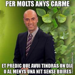 PER MOLTS ANYS CARME ET PREDIC QUE AVUI TINDRAS UN DIA O AL MENYS UNA NIT SENSE BOIRES