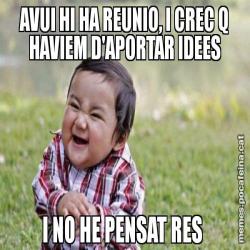 AVUI HI HA REUNIO, I CREC Q HAVIEM D'APORTAR IDEES I NO HE PENSAT RES