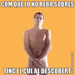 COM QUE JO NO REBO SOBRES TINC EL CUL AL DESCOBERT