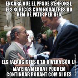 ENCARA QUE EL PPSOE S'ENFONSI, ELS XORIÇOS COM NOSALTRES NO HEM DE PATIR PER RES ELS FALANGISTES D'EN RIVERA SÓN LA MATEIXA MERDA I PODREM CONTINUAR ROBANT COM SI RES
