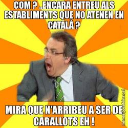 COM ? ..ENCARA ENTREU ALS ESTABLIMENTS QUE NO ATENEN EN CATALÀ ? MIRA QUE N'ARRIBEU A SER DE CARALLOTS EH !