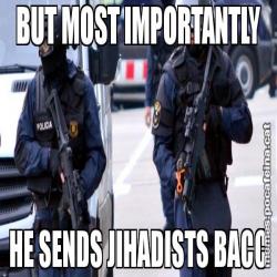BUT MOST IMPORTANTLY HE SENDS JIHADISTS BACC