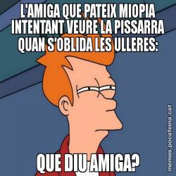 L'AMIGA QUE PATEIX MIOPIA INTENTANT VEURE LA PISSARRA QUAN S'OBLIDA LES ULLERES: QUE DIU AMIGA?