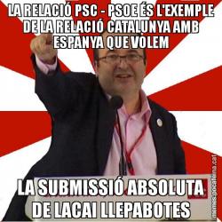 LA RELACIÓ PSC - PSOE ÉS L'EXEMPLE DE LA RELACIÓ CATALUNYA AMB ESPANYA QUE VOLEM LA SUBMISSIÓ ABSOLUTA DE LACAI LLEPABOTES