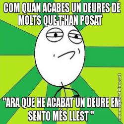 COM QUAN ACABES UN DEURES DE MOLTS QUE T'HAN POSAT   "ARA QUE HE ACABAT UN DEURE EM SENTO MÉS LLEST "